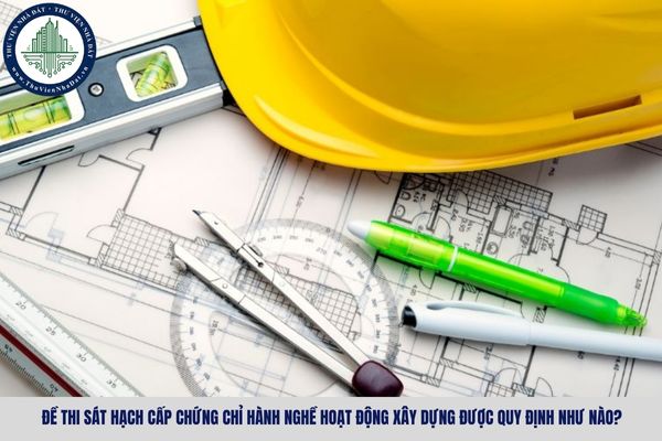 Đề thi sát hạch cấp chứng chỉ hành nghề hoạt động xây dựng được quy định như nào?