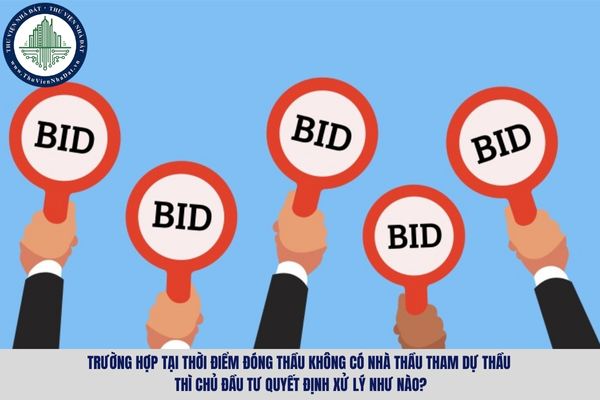 Trường hợp tại thời điểm đóng thầu không có nhà thầu tham dự thầu thì chủ đầu tư quyết định xử lý như nào?