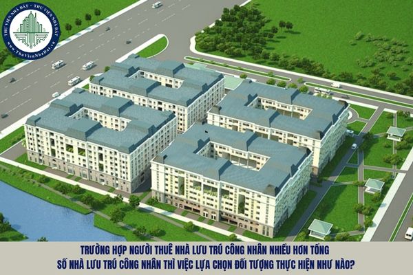 Trường hợp người thuê nhà lưu trú công nhân nhiều hơn tổng số nhà lưu trú công nhân thì việc lựa chọn đối tượng thực hiện như nào?