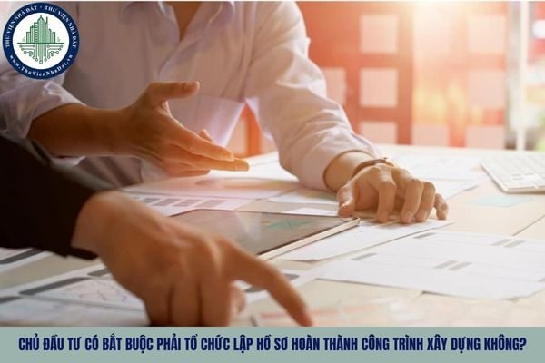 Chủ đầu tư có bắt buộc phải tổ chức lập hồ sơ hoàn thành công trình xây dựng không?