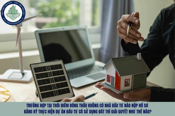 Trường hợp tại thời điểm đóng thầu không có nhà đầu tư nào nộp hồ sơ đăng ký thực hiện dự án đầu tư có sử dụng đất thì giải quyết như thế nào?