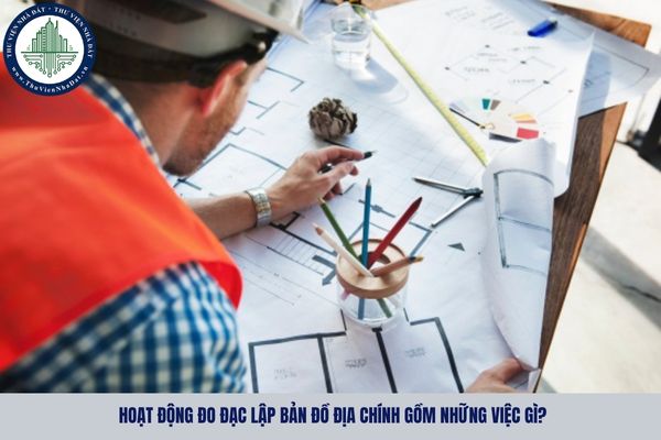Hoạt động đo đạc lập bản đồ địa chính gồm những việc gì?