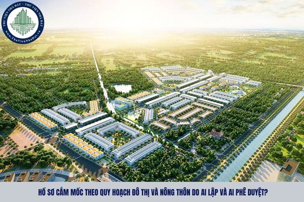 Hồ sơ cắm mốc theo quy hoạch đô thị và nông thôn do ai lập và ai phê duyệt?