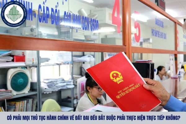 Có phải mọi thủ tục hành chính về đất đai đều bắt buộc phải thực hiện trực tiếp không?