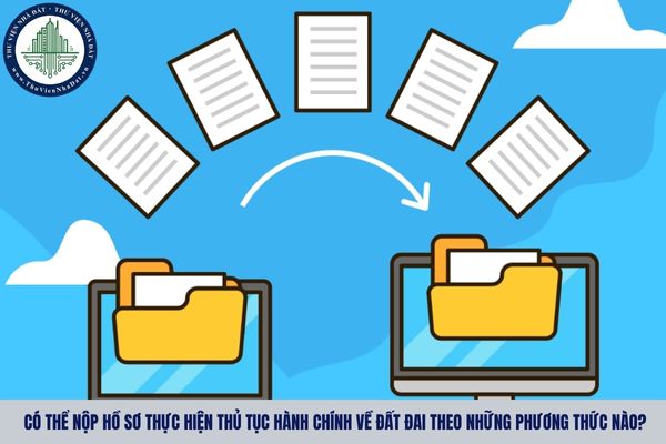 Có thể nộp hồ sơ thực hiện thủ tục hành chính về đất đai theo những phương thức nào?