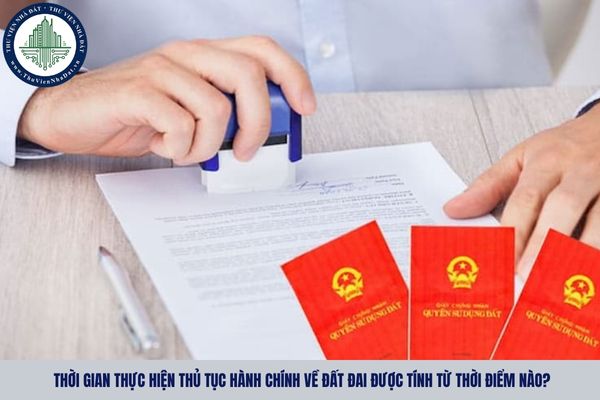 Thời gian thực hiện thủ tục hành chính về đất đai được tính từ thời điểm nào?