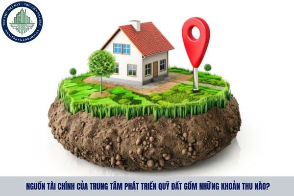 Nguồn tài chính của Trung tâm phát triển quỹ đất gồm những khoản thu nào?