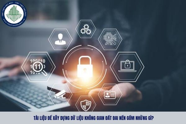 Tài liệu để xây dựng dữ liệu không gian đất đai nền gồm những gì?