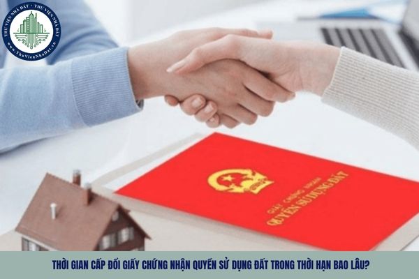 Thời gian cấp đổi Giấy chứng nhận quyền sử dụng đất trong thời hạn bao lâu?