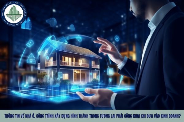 Thông tin về nhà ở, công trình xây dựng hình thành trong tương lai phải công khai khi đưa vào kinh doanh?