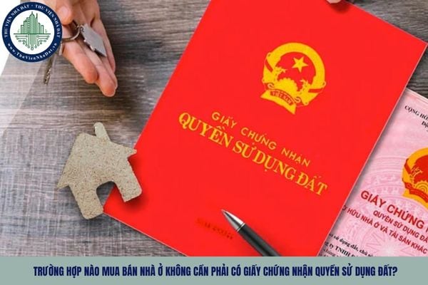 Trường hợp nào mua bán nhà ở không cần phải có Giấy chứng nhận quyền sử dụng đất?