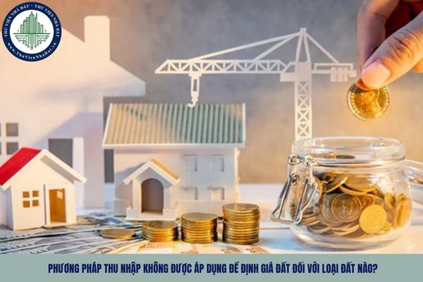 Phương pháp thu nhập không được áp dụng để định giá đất đối với loại đất nào?
