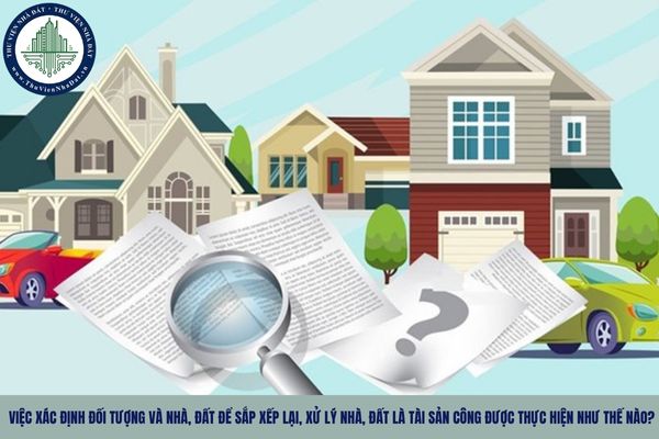 Việc xác định đối tượng và nhà, đất để sắp xếp lại, xử lý nhà, đất là tài sản công được thực hiện như thế nào?