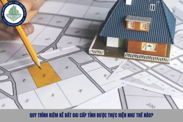 Quy trình kiểm kê đất đai cấp tỉnh được thực hiện như thế nào?