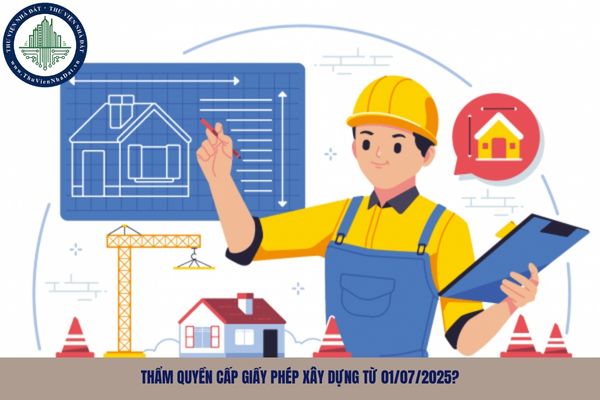 Thẩm quyền cấp giấy phép xây dựng từ 01/07/2025?
