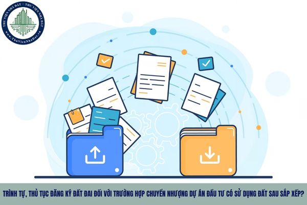 Trình tự, thủ tục đăng ký đất đai đối với trường hợp chuyển nhượng dự án đầu tư có sử dụng đất sau sắp xếp?