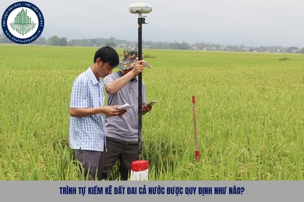 Trình tự kiểm kê đất đai cả nước được quy định như nào?