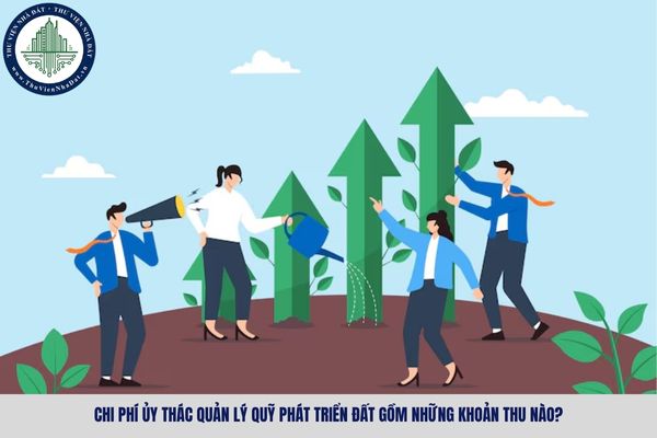 Chi phí ủy thác quản lý Quỹ phát triển đất gồm những khoản thu nào?