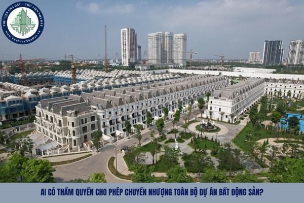 Ai có thẩm quyền cho phép chuyển nhượng toàn bộ dự án bất động sản?