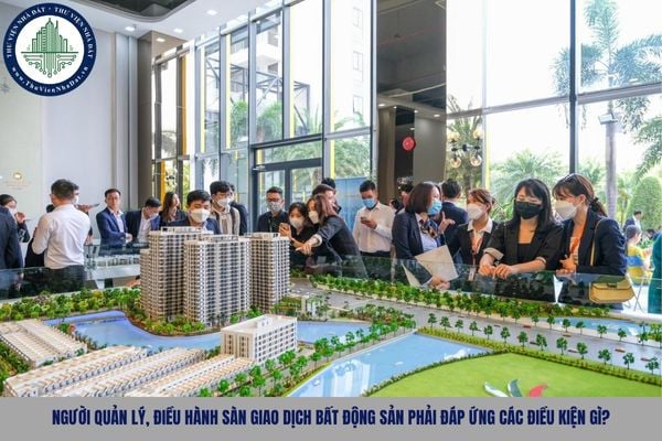Người quản lý, điều hành sàn giao dịch bất động sản phải đáp ứng các điều kiện gì?