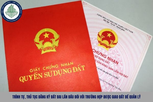 Chi tiết trình tự, thủ tục đăng ký đất đai lần đầu đối với trường hợp được giao đất để quản lý theo Nghị định 151?