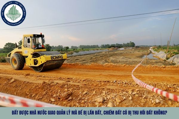 Đất được Nhà nước giao quản lý mà để bị lấn đất, chiếm đất có bị thu hồi đất không?