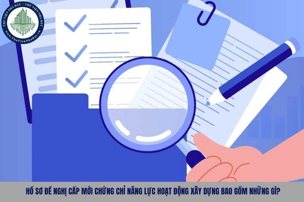 Hồ sơ đề nghị cấp mới chứng chỉ năng lực hoạt động xây dựng bao gồm những gì?