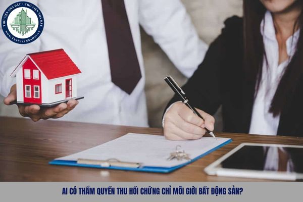 Ai có thẩm quyền thu hồi chứng chỉ môi giới bất động sản?