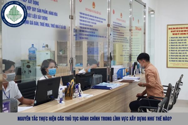 Nguyên tắc thực hiện các thủ tục hành chính trong lĩnh vực xây dựng như thế nào?
