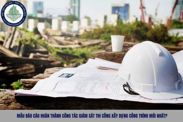 Mẫu báo cáo hoàn thành công tác giám sát thi công xây dựng công trình mới nhất?
