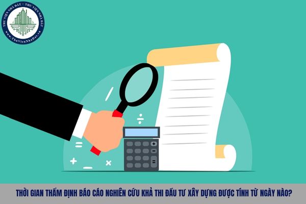 Thời gian thẩm định Báo cáo nghiên cứu khả thi đầu tư xây dựng được tính từ ngày nào?