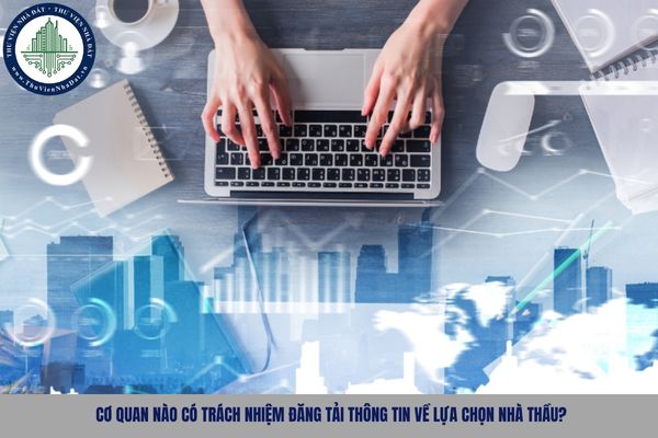 Cơ quan nào có trách nhiệm đăng tải thông tin về lựa chọn nhà thầu?