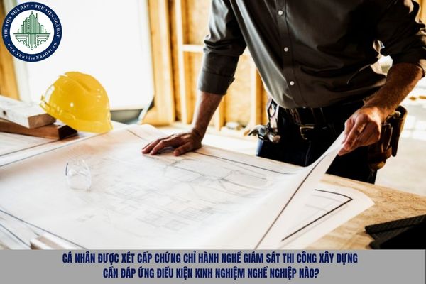 Cá nhân được xét cấp chứng chỉ hành nghề giám sát thi công xây dựng cần đáp ứng điều kiện kinh nghiệm nghề nghiệp nào?