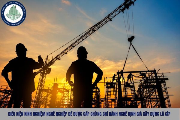Điều kiện kinh nghiệm nghề nghiệp để được cấp chứng chỉ hành nghề định giá xây dựng là gì?