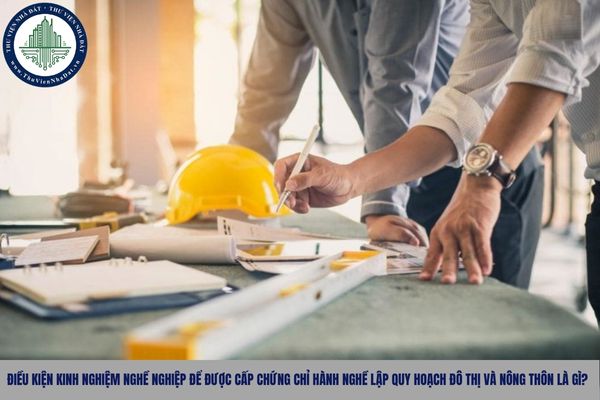 Điều kiện kinh nghiệm nghề nghiệp để được cấp chứng chỉ hành nghề lập quy hoạch đô thị và nông thôn là gì?