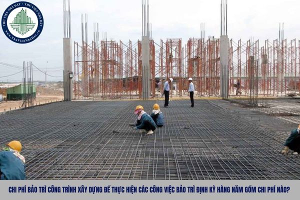 Chi phí bảo trì công trình xây dựng để thực hiện các công việc bảo trì định kỳ hàng năm gồm chi phí nào?