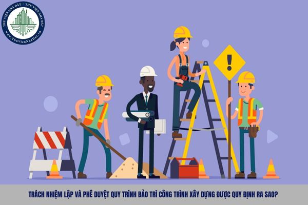 Trách nhiệm lập và phê duyệt quy trình bảo trì công trình xây dựng được quy định ra sao?