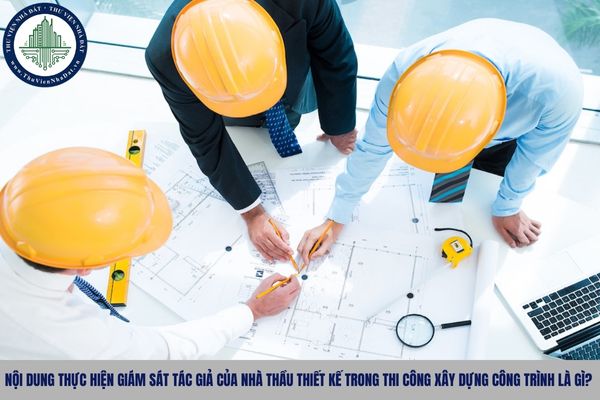 Nội dung thực hiện giám sát tác giả của nhà thầu thiết kế trong thi công xây dựng công trình là gì?