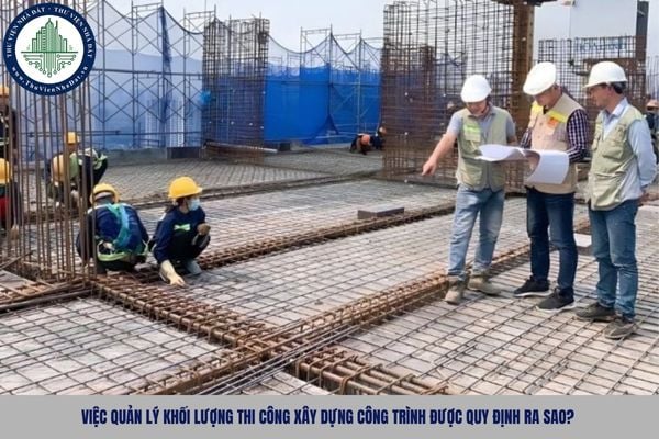 Việc quản lý khối lượng thi công xây dựng công trình được quy định ra sao?