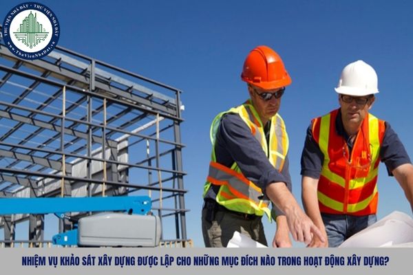 Nhiệm vụ khảo sát xây dựng được lập cho những mục đích nào trong hoạt động xây dựng?