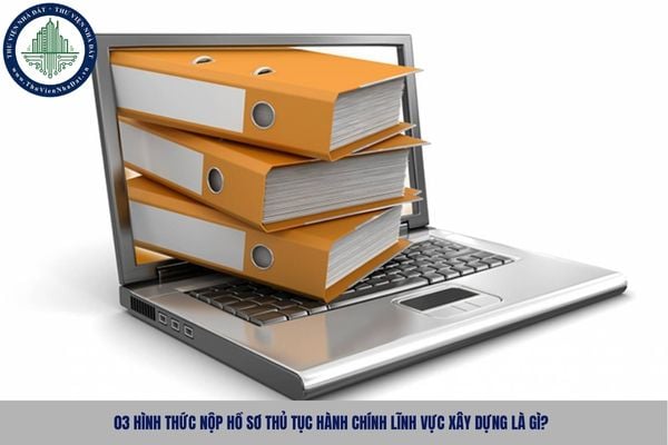 03 hình thức nộp hồ sơ thủ tục hành chính lĩnh vực xây dựng là gì?
