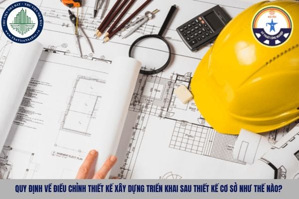 Quy định về điều chỉnh thiết kế xây dựng triển khai sau thiết kế cơ sở như thế nào?