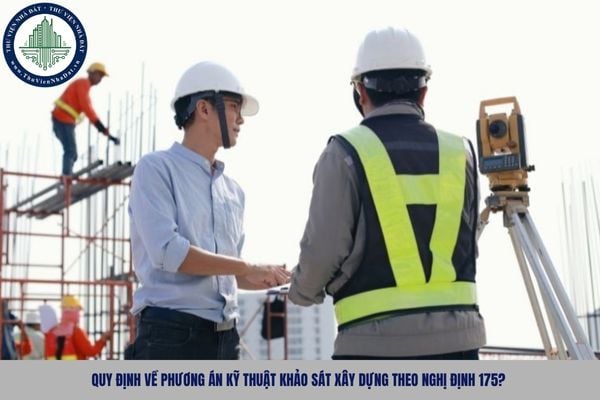 Quy định về phương án kỹ thuật khảo sát xây dựng theo Nghị định 175?