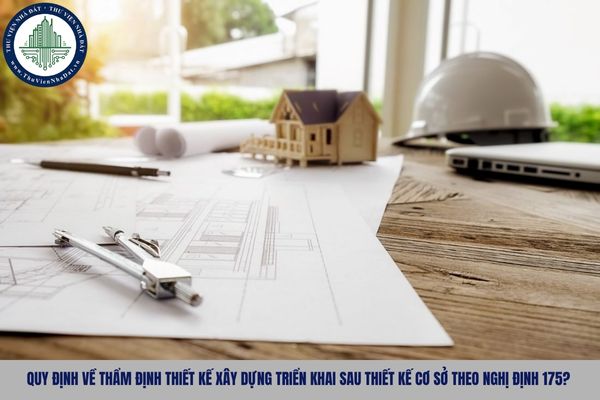 Quy định về thẩm định thiết kế xây dựng triển khai sau thiết kế cơ sở theo Nghị định 175?
