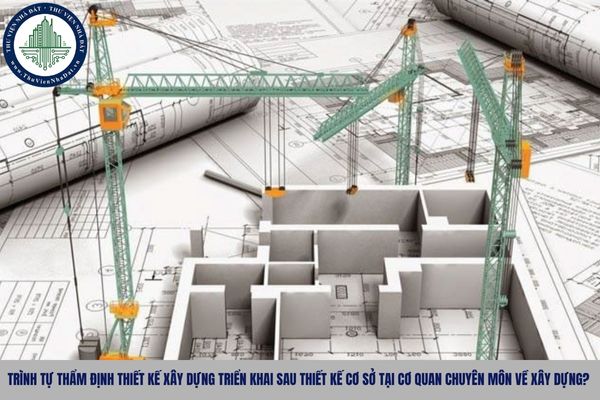 Trình tự thẩm định thiết kế xây dựng triển khai sau thiết kế cơ sở tại cơ quan chuyên môn về xây dựng?