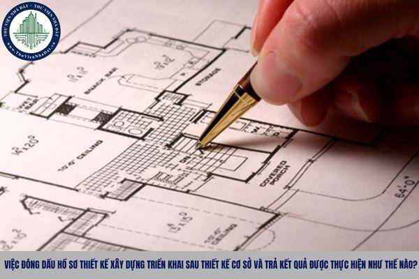 Việc đóng dấu hồ sơ thiết kế xây dựng triển khai sau thiết kế cơ sở và trả kết quả được thực hiện như thế nào?