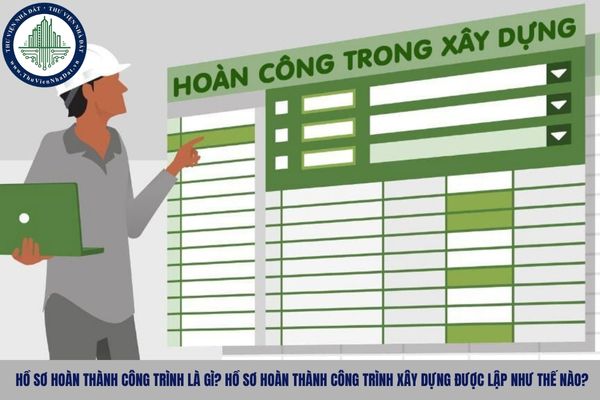 Hồ sơ hoàn thành công trình là gì? Hồ sơ hoàn thành công trình xây dựng được lập như thế nào?