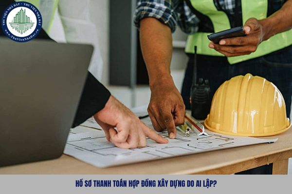 Hồ sơ thanh toán hợp đồng xây dựng do ai lập? 