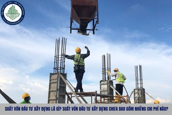 Suất vốn đầu tư xây dựng là gì? Suất vốn đầu tư xây dựng chưa bao gồm những chi phí nào?
