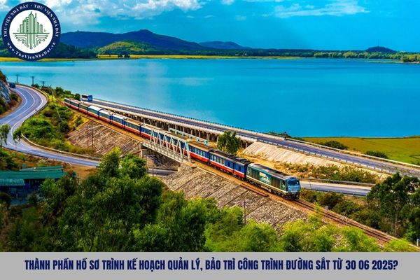 Thành phần hồ sơ trình kế hoạch quản lý, bảo trì công trình đường sắt từ 30 06 2025?